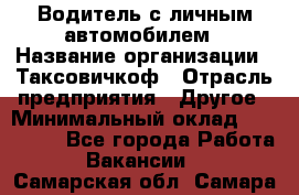 Водитель с личным автомобилем › Название организации ­ Таксовичкоф › Отрасль предприятия ­ Другое › Минимальный оклад ­ 130 000 - Все города Работа » Вакансии   . Самарская обл.,Самара г.